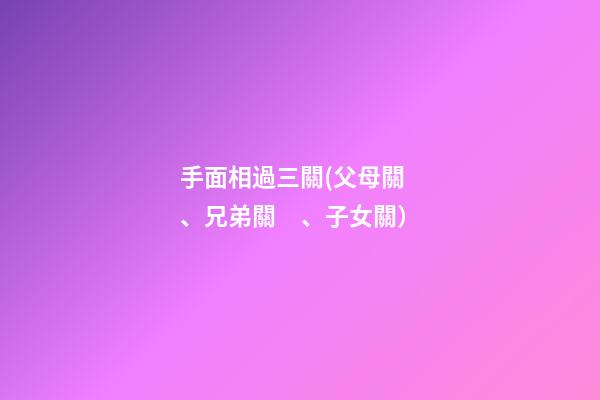 手面相過三關(父母關、兄弟關、子女關）